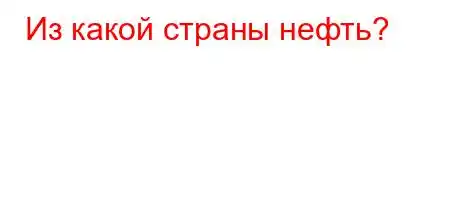 Из какой страны нефть?